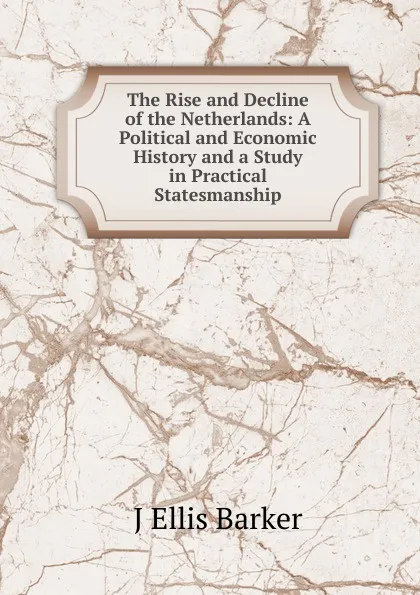 Обложка книги The Rise and Decline of the Netherlands: A Political and Economic History and a Study in Practical Statesmanship, J Ellis Barker