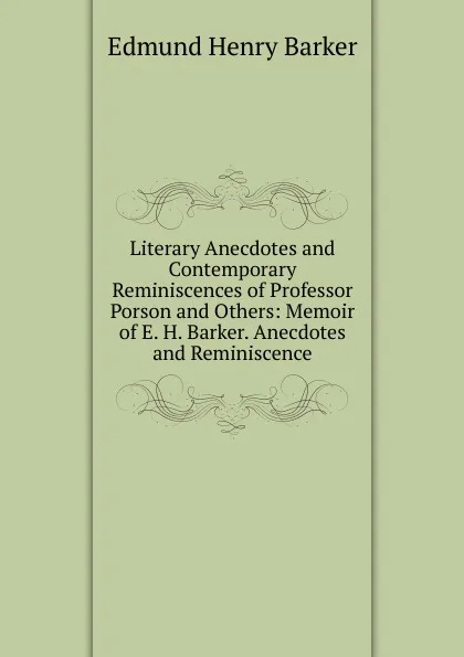 Обложка книги Literary Anecdotes and Contemporary Reminiscences of Professor Porson and Others: Memoir of E. H. Barker. Anecdotes and Reminiscence, Edmund Henry Barker