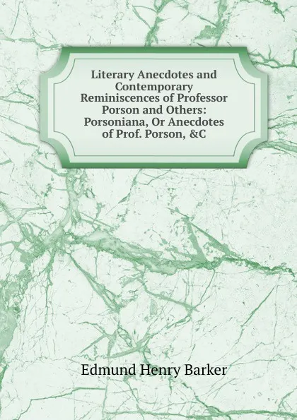 Обложка книги Literary Anecdotes and Contemporary Reminiscences of Professor Porson and Others: Porsoniana, Or Anecdotes of Prof. Porson, .C, Edmund Henry Barker