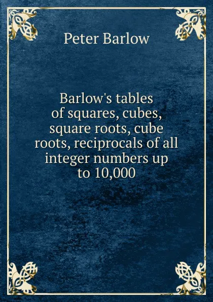 Обложка книги Barlow.s tables of squares, cubes, square roots, cube roots, reciprocals of all integer numbers up to 10,000, Peter Barlow