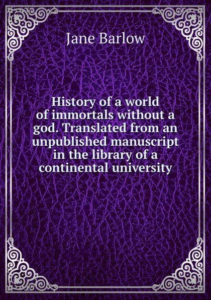 Обложка книги History of a world of immortals without a god. Translated from an unpublished manuscript in the library of a continental university, Jane Barlow