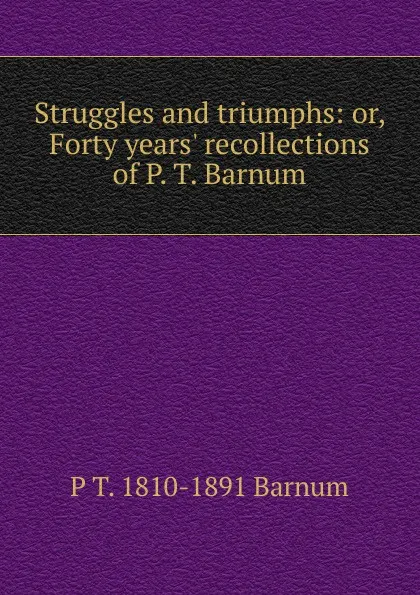 Обложка книги Struggles and triumphs: or, Forty years. recollections of P. T. Barnum, P. T. Barnum