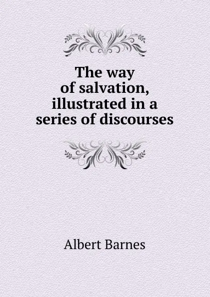 Обложка книги The way of salvation, illustrated in a series of discourses, Albert Barnes