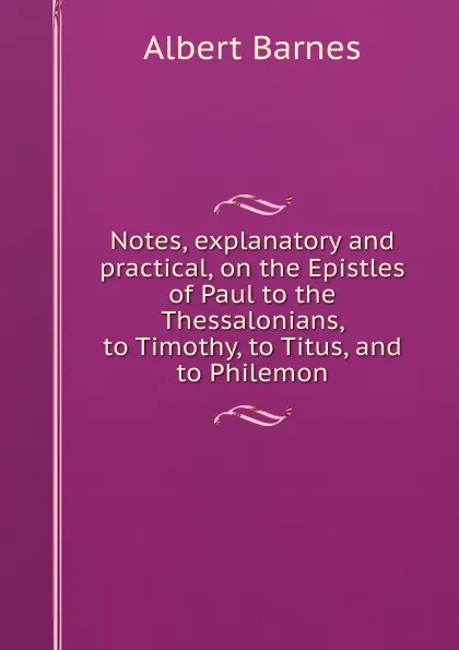 Обложка книги Notes, explanatory and practical, on the Epistles of Paul to the Thessalonians, to Timothy, to Titus, and to Philemon, Albert Barnes