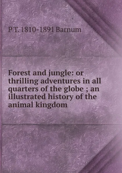 Обложка книги Forest and jungle: or thrilling adventures in all quarters of the globe ; an illustrated history of the animal kingdom, P. T. Barnum