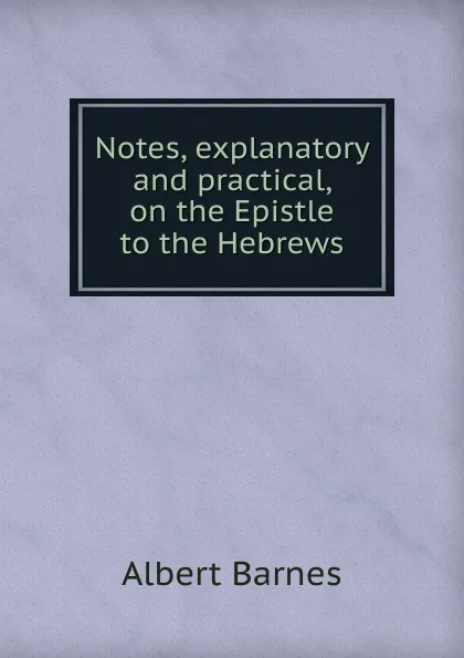 Обложка книги Notes, explanatory and practical, on the Epistle to the Hebrews, Albert Barnes