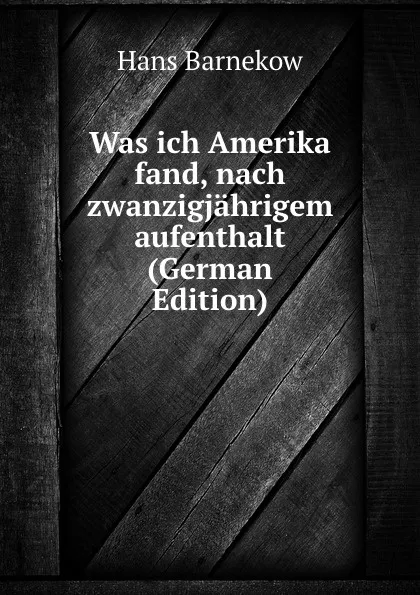 Обложка книги Was ich Amerika fand, nach zwanzigjahrigem aufenthalt (German Edition), Hans Barnekow
