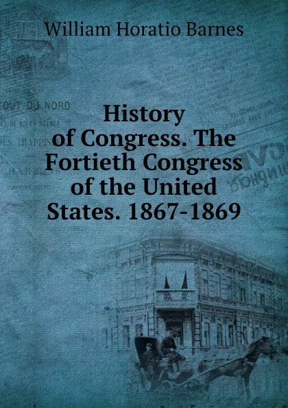 Обложка книги History of Congress. The Fortieth Congress of the United States. 1867-1869, William Horatio Barnes