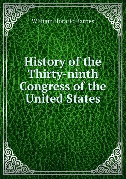 Обложка книги History of the Thirty-ninth Congress of the United States, William Horatio Barnes