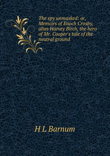 Обложка книги The spy unmasked: or, Memoirs of Enoch Crosby, alias Harvey Birch, the hero of Mr. Cooper.s tale of the neutral ground, H L Barnum