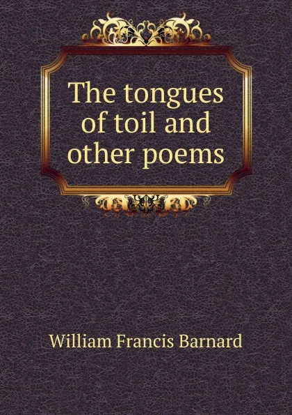 Обложка книги The tongues of toil and other poems, William Francis Barnard