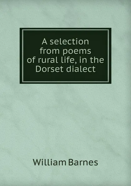 Обложка книги A selection from poems of rural life, in the Dorset dialect, William Barnes