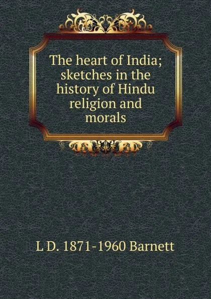 Обложка книги The heart of India; sketches in the history of Hindu religion and morals, L D. 1871-1960 Barnett