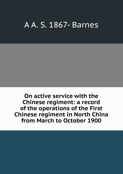 Обложка книги On active service with the Chinese regiment: a record of the operations of the First Chinese regiment in North China from March to October 1900, A A. S. 1867- Barnes