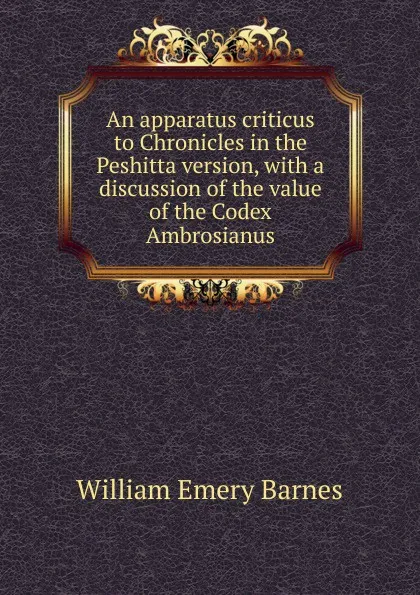 Обложка книги An apparatus criticus to Chronicles in the Peshitta version, with a discussion of the value of the Codex Ambrosianus, William Emery Barnes