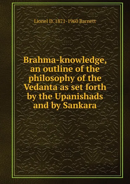 Обложка книги Brahma-knowledge, an outline of the philosophy of the Vedanta as set forth by the Upanishads and by Sankara, Lionel D. 1871-1960 Barnett