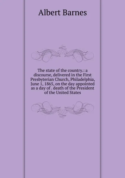 Обложка книги The state of the country.: a discourse, delivered in the First Presbyterian Church, Philadelphia, June 1, 1865, on the day appointed as a day of . death of the President of the United States, Albert Barnes