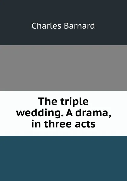 Обложка книги The triple wedding. A drama, in three acts, Charles Barnard