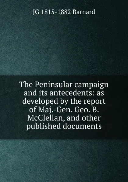 Обложка книги The Peninsular campaign and its antecedents: as developed by the report of Maj.-Gen. Geo. B. McClellan, and other published documents, JG 1815-1882 Barnard