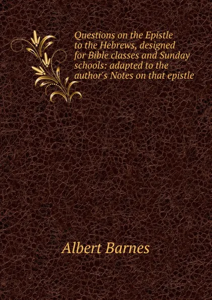 Обложка книги Questions on the Epistle to the Hebrews, designed for Bible classes and Sunday schools: adapted to the author.s Notes on that epistle, Albert Barnes