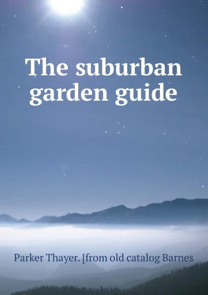 Обложка книги The suburban garden guide, Parker Thayer. [from old catalog Barnes