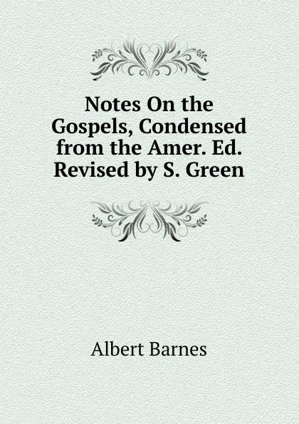 Обложка книги Notes On the Gospels, Condensed from the Amer. Ed. Revised by S. Green, Albert Barnes