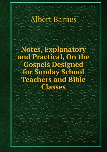 Обложка книги Notes, Explanatory and Practical, On the Gospels Designed for Sunday School Teachers and Bible Classes, Albert Barnes