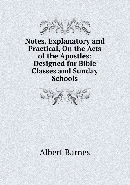 Обложка книги Notes, Explanatory and Practical, On the Acts of the Apostles: Designed for Bible Classes and Sunday Schools, Albert Barnes