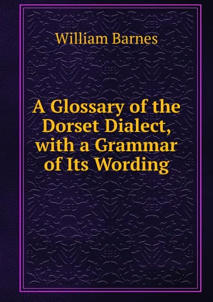 Обложка книги A Glossary of the Dorset Dialect, with a Grammar of Its Wording, William Barnes