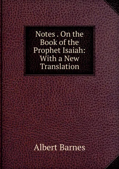 Обложка книги Notes . On the Book of the Prophet Isaiah: With a New Translation, Albert Barnes