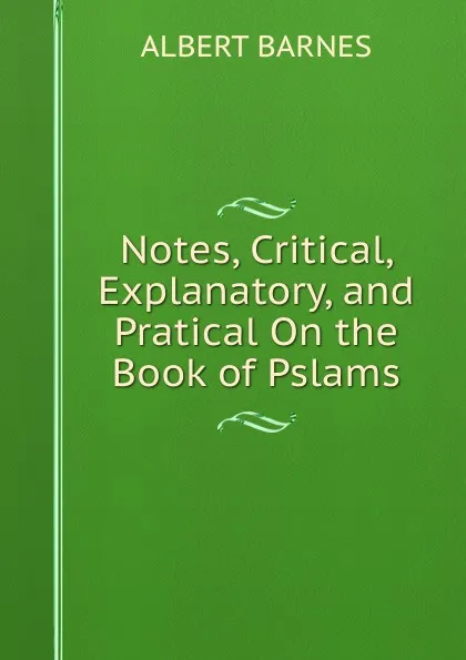 Обложка книги Notes, Critical, Explanatory, and Pratical On the Book of Pslams, Albert Barnes