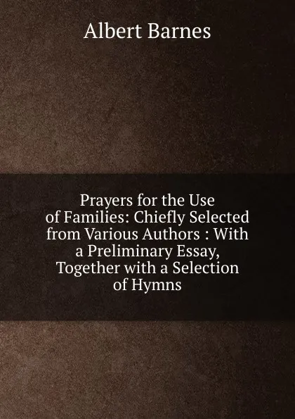 Обложка книги Prayers for the Use of Families: Chiefly Selected from Various Authors : With a Preliminary Essay, Together with a Selection of Hymns, Albert Barnes