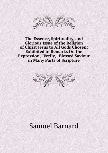 Обложка книги The Essence, Spirituality, and Glorious Issue of the Religion of Christ Jesus to All Gods Chosen: Exhibited in Remarks On the Expression, 