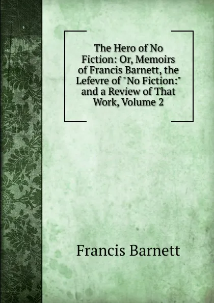 Обложка книги The Hero of No Fiction: Or, Memoirs of Francis Barnett, the Lefevre of 