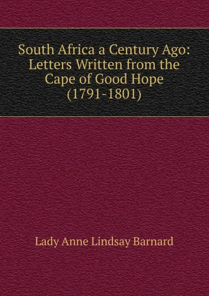 Обложка книги South Africa a Century Ago: Letters Written from the Cape of Good Hope (1791-1801), Lady Anne Lindsay Barnard