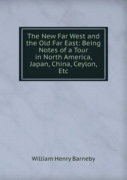 Обложка книги The New Far West and the Old Far East: Being Notes of a Tour in North America, Japan, China, Ceylon, Etc, William Henry Barneby