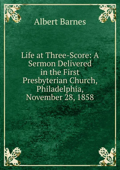 Обложка книги Life at Three-Score: A Sermon Delivered in the First Presbyterian Church, Philadelphia, November 28, 1858, Albert Barnes