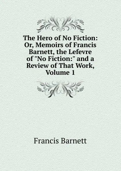 Обложка книги The Hero of No Fiction: Or, Memoirs of Francis Barnett, the Lefevre of 