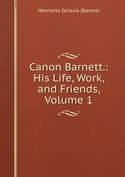 Обложка книги Canon Barnett.: His Life, Work, and Friends, Volume 1, Henrietta Octavia [Barnett