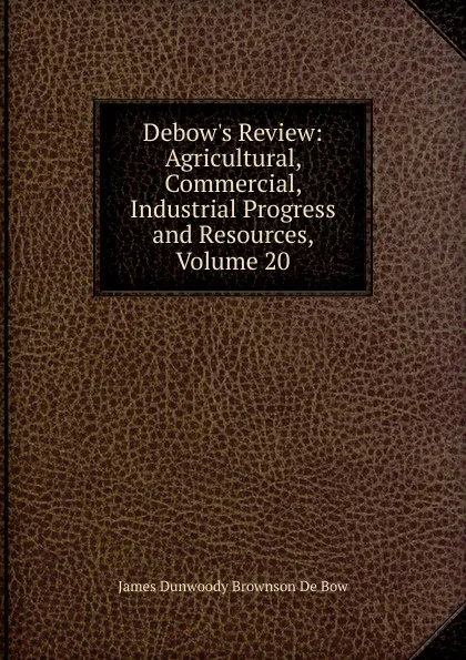 Обложка книги Debow.s Review: Agricultural, Commercial, Industrial Progress and Resources, Volume 20, James Dunwoody Brownson de Bow