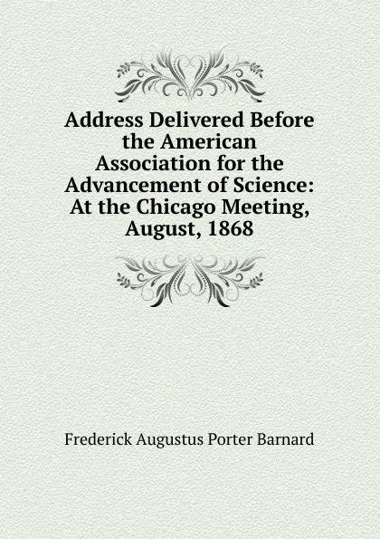 Обложка книги Address Delivered Before the American Association for the Advancement of Science: At the Chicago Meeting, August, 1868, Frederick Augustus Porter Barnard