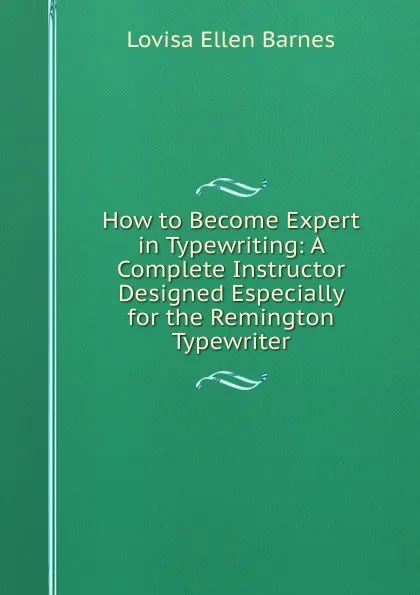 Обложка книги How to Become Expert in Typewriting: A Complete Instructor Designed Especially for the Remington Typewriter, Lovisa Ellen Barnes