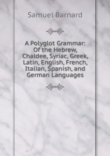 Обложка книги A Polyglot Grammar: Of the Hebrew, Chaldee, Syriac, Greek, Latin, English, French, Italian, Spanish, and German Languages, Samuel Barnard