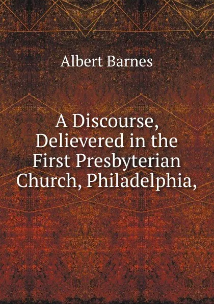 Обложка книги A Discourse, Delievered in the First Presbyterian Church, Philadelphia,, Albert Barnes