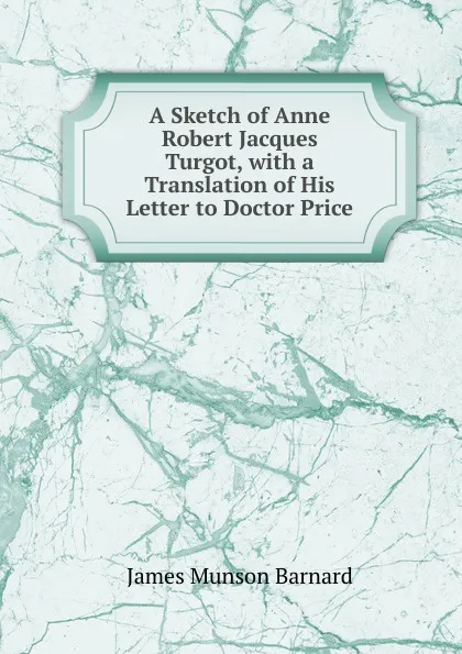 Обложка книги A Sketch of Anne Robert Jacques Turgot, with a Translation of His Letter to Doctor Price, James Munson Barnard