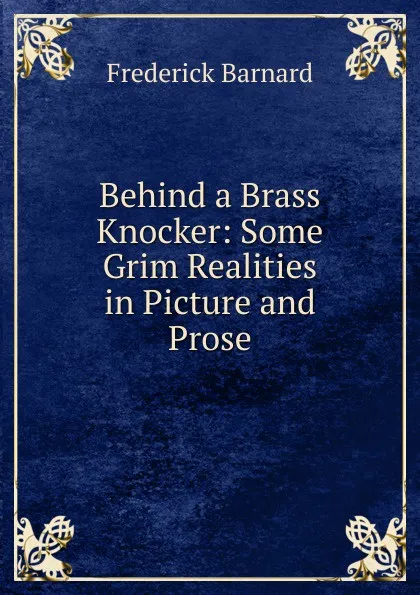 Обложка книги Behind a Brass Knocker: Some Grim Realities in Picture and Prose, Frederick Barnard