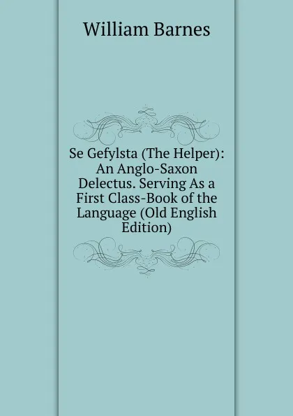 Обложка книги Se Gefylsta (The Helper): An Anglo-Saxon Delectus. Serving As a First Class-Book of the Language (Old English Edition), William Barnes