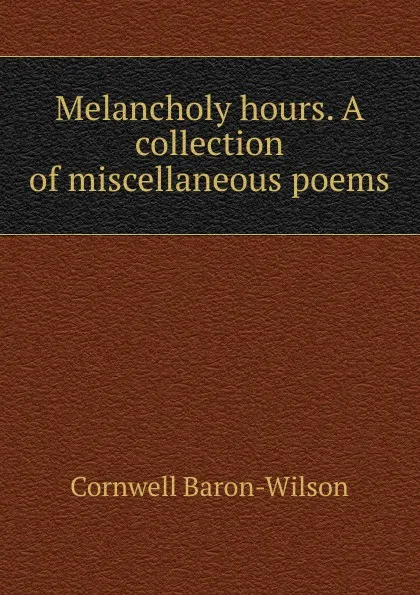 Обложка книги Melancholy hours. A collection of miscellaneous poems, Cornwell Baron-Wilson