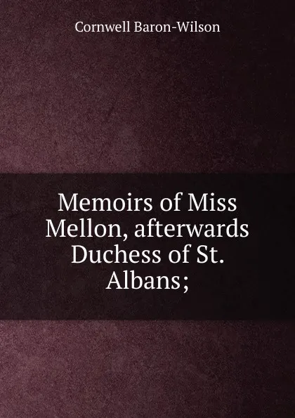 Обложка книги Memoirs of Miss Mellon, afterwards Duchess of St. Albans;, Cornwell Baron-Wilson