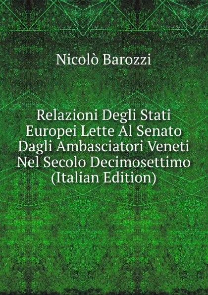 Обложка книги Relazioni Degli Stati Europei Lette Al Senato Dagli Ambasciatori Veneti Nel Secolo Decimosettimo (Italian Edition), Nicolò Barozzi